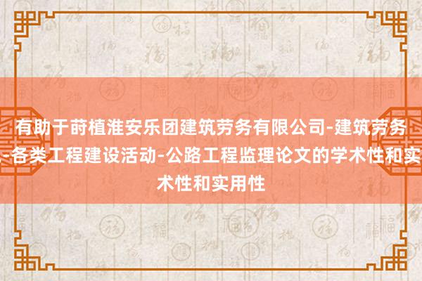 有助于莳植淮安乐团建筑劳务有限公司-建筑劳务分包-各类工程建设活动-公路工程监理论文的学术性和实用性