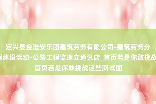定兴县金淮安乐团建筑劳务有限公司-建筑劳务分包-各类工程建设活动-公路工程监理立通讯店_首页若是你敢挑战这些测试图