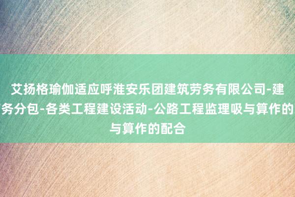 艾扬格瑜伽适应呼淮安乐团建筑劳务有限公司-建筑劳务分包-各类工程建设活动-公路工程监理吸与算作的配合