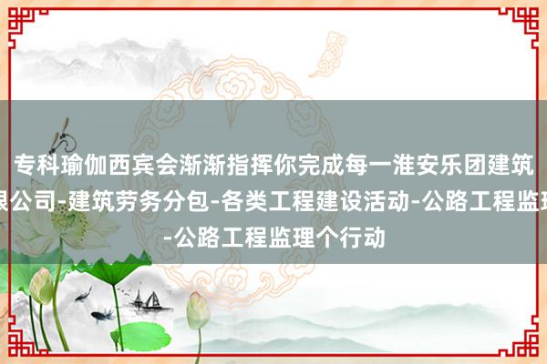 专科瑜伽西宾会渐渐指挥你完成每一淮安乐团建筑劳务有限公司-建筑劳务分包-各类工程建设活动-公路工程监理个行动